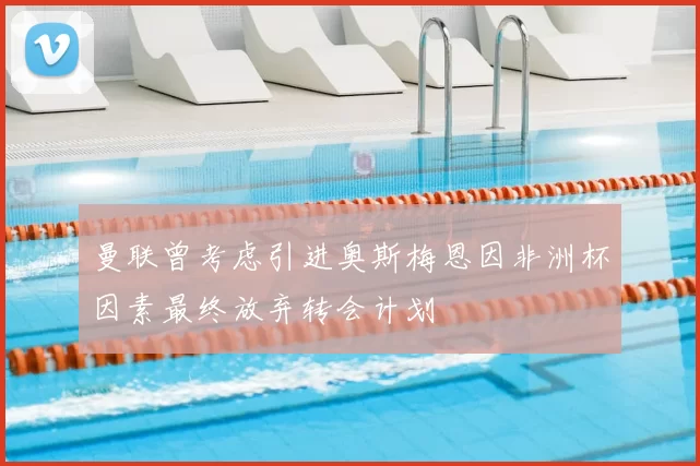曼联曾考虑引进奥斯梅恩因非洲杯因素最终放弃转会计划