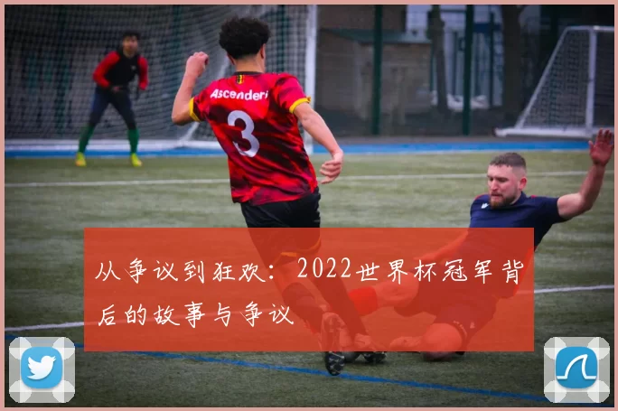 从争议到狂欢：2022世界杯冠军背后的故事与争议