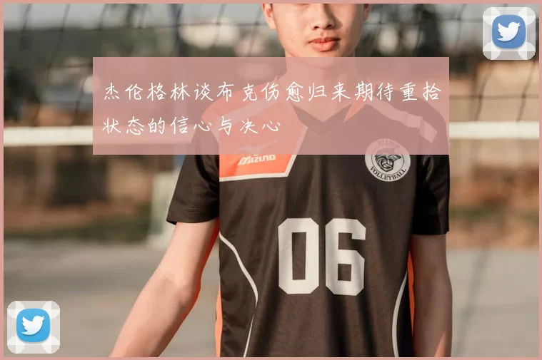 杰伦格林谈布克伤愈归来期待重拾状态的信心与决心