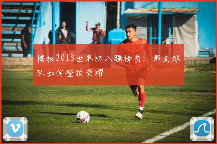 揭秘2018世界杯八强榜首:那支球队如何登顶荣耀