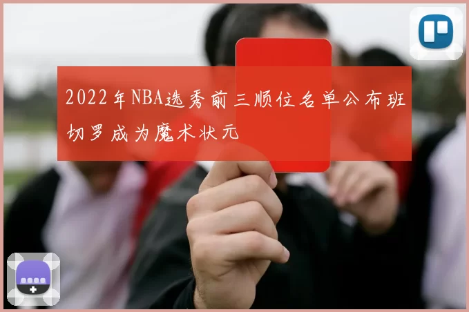 2022年NBA选秀前三顺位名单公布班切罗成为魔术状元