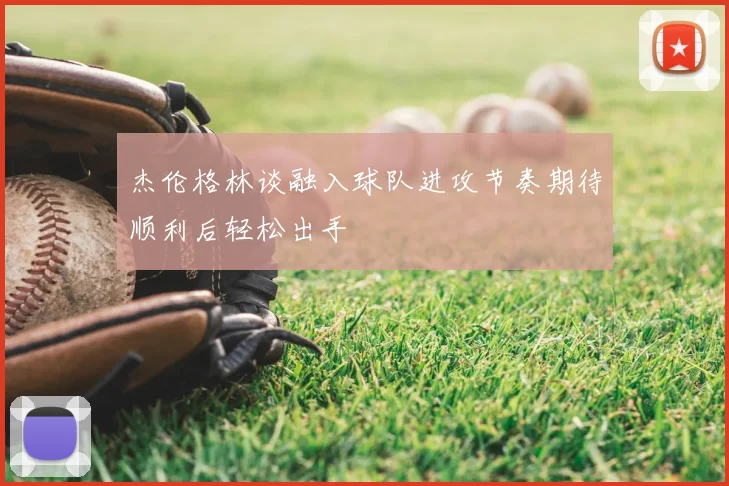 杰伦格林谈融入球队进攻节奏期待顺利后轻松出手