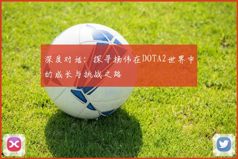 深度对话:探寻杨伟在DOTA2世界中的成长与挑战之路