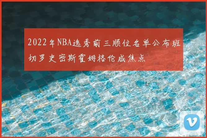 2022年NBA选秀前三顺位名单公布班切罗史密斯霍姆格伦成焦点