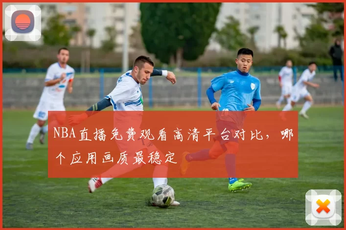 NBA直播免费观看高清平台对比,哪个应用画质最稳定