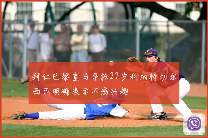 拜仁巴黎皇马争抢27岁科纳特切尔西已明确表示不感兴趣