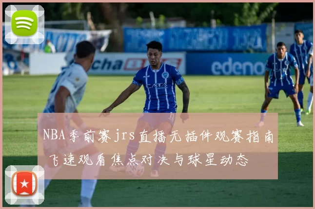 NBA季前赛jrs直播无插件观赛指南 飞速观看焦点对决与球星动态