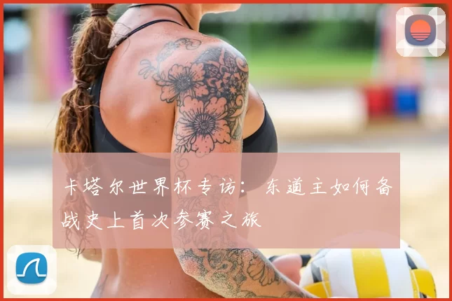 卡塔尔世界杯专访：东道主如何备战史上首次参赛之旅
