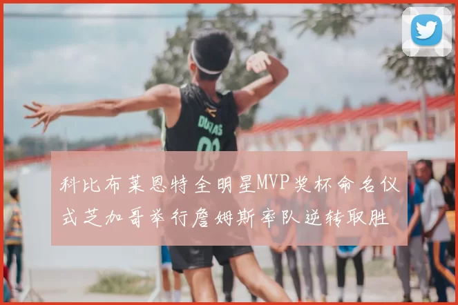 科比布莱恩特全明星MVP奖杯命名仪式芝加哥举行詹姆斯率队逆转取胜