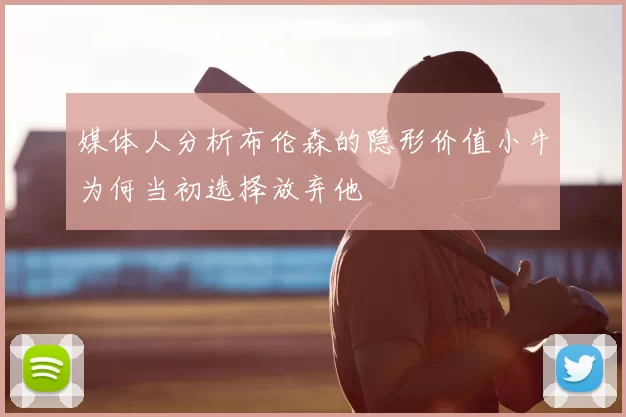 媒体人分析布伦森的隐形价值小牛为何当初选择放弃他