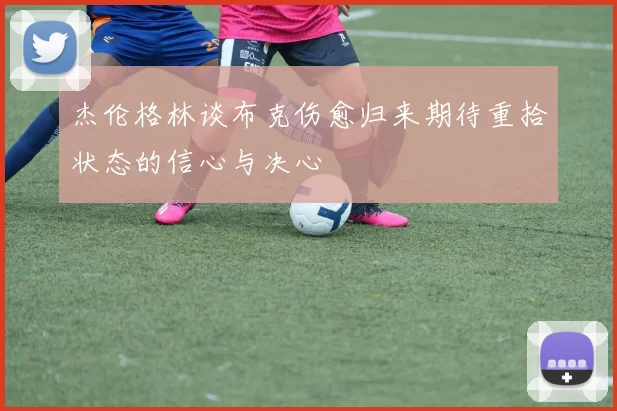 杰伦格林谈布克伤愈归来期待重拾状态的信心与决心