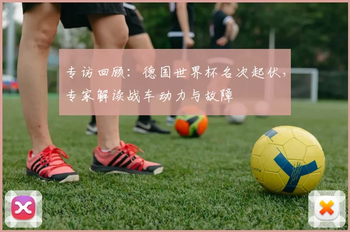 专访回顾：德国世界杯名次起伏，专家解读战车动力与故障