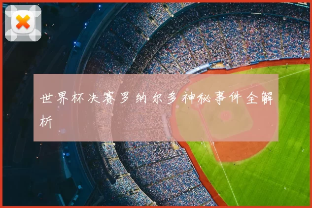 世界杯决赛罗纳尔多神秘事件全解析