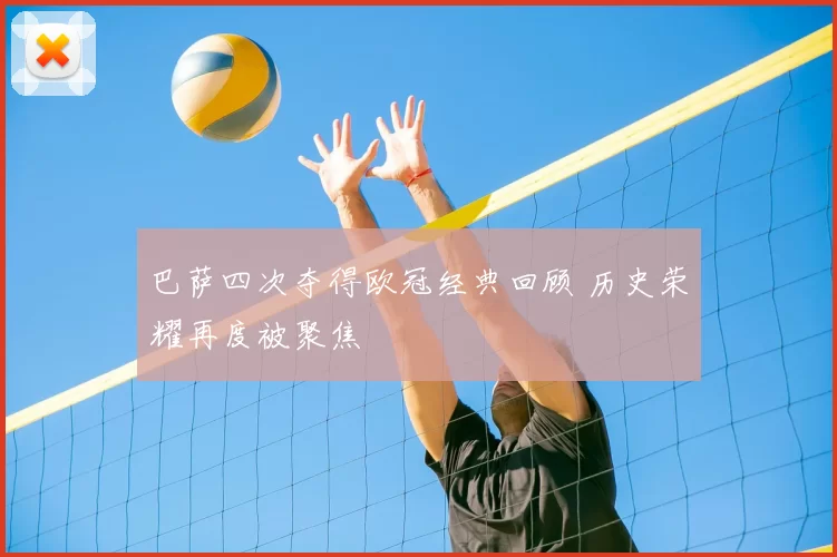 巴萨四次夺得欧冠经典回顾 历史荣耀再度被聚焦