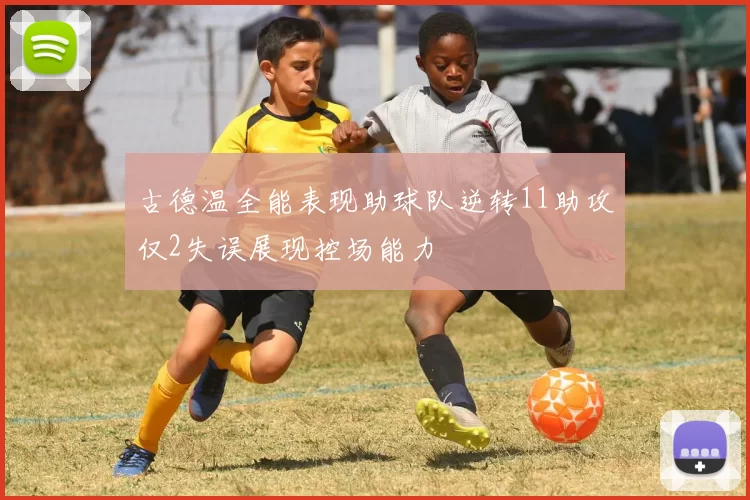 古德温全能表现助球队逆转11助攻仅2失误展现控场能力