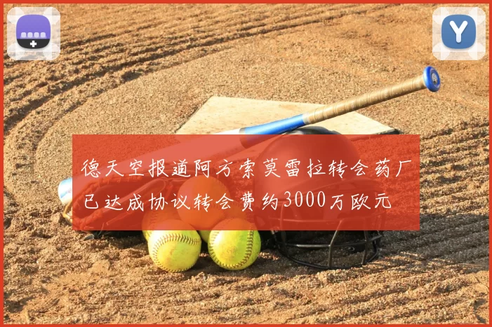 德天空报道阿方索莫雷拉转会药厂已达成协议转会费约3000万欧元