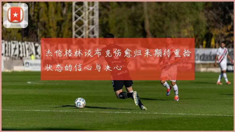 杰伦格林谈布克伤愈归来期待重拾状态的信心与决心