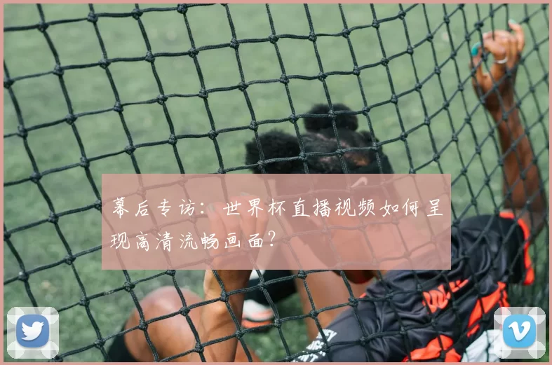 幕后专访:世界杯直播视频如何呈现高清流畅画面?