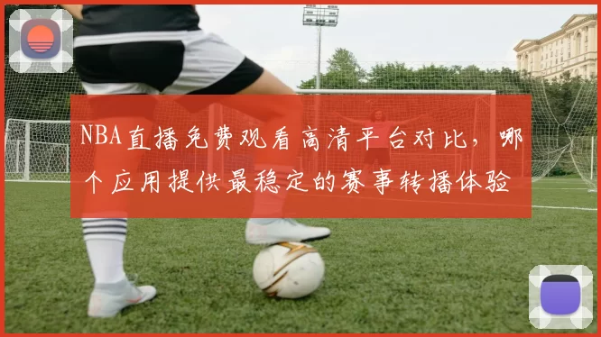 NBA直播免费观看高清平台对比，哪个应用提供最稳定的赛事转播体验