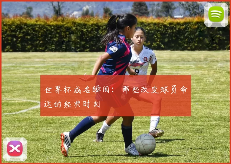 世界杯成名瞬间:那些改变球员命运的经典时刻