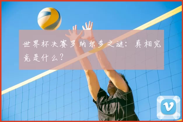 世界杯决赛罗纳尔多之谜：真相究竟是什么？