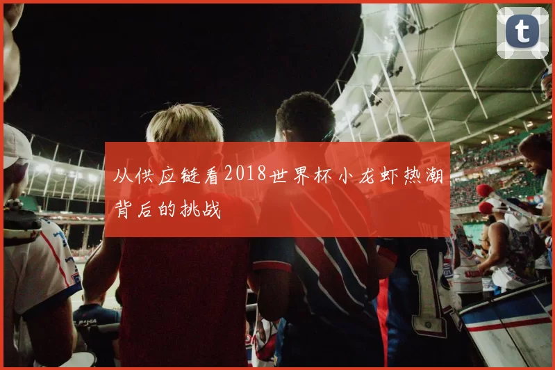 从供应链看2018世界杯小龙虾热潮背后的挑战