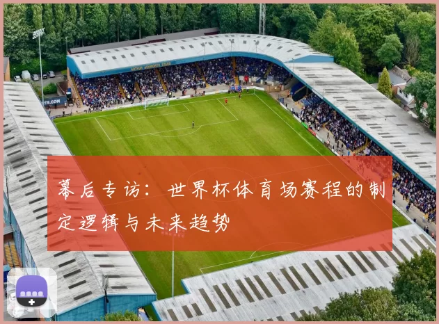 幕后专访：世界杯体育场赛程的制定逻辑与未来趋势