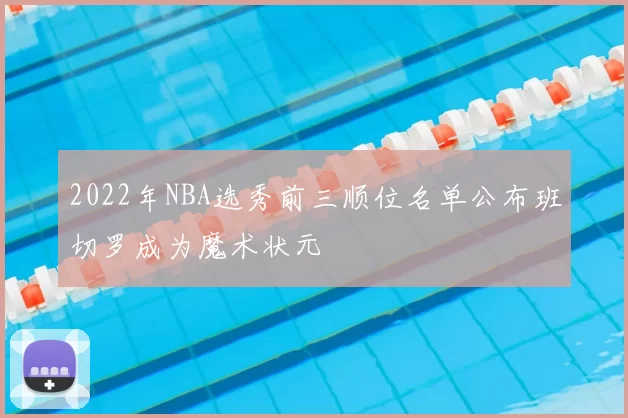 2022年NBA选秀前三顺位名单公布班切罗成为魔术状元