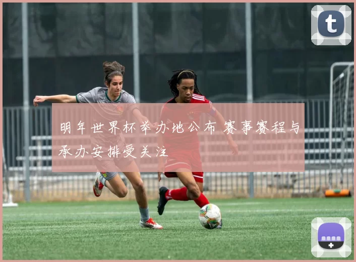 明年世界杯举办地公布 赛事赛程与承办安排受关注