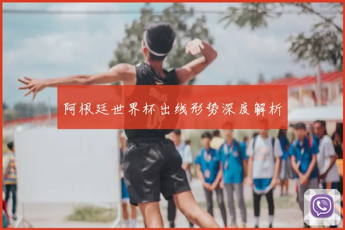 阿根廷世界杯出线形势深度解析