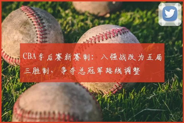 CBA季后赛新赛制：八强战改为五局三胜制，争夺总冠军路线调整