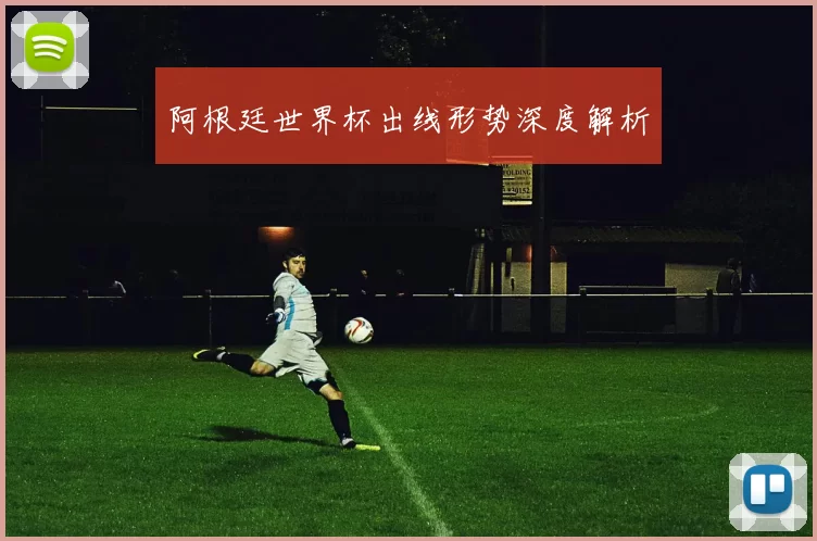 阿根廷世界杯出线形势深度解析
