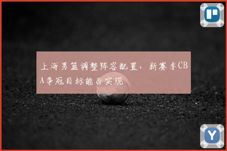 上海男篮调整阵容配置,新赛季CBA争冠目标能否实现