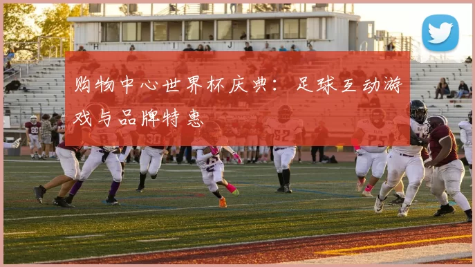 购物中心世界杯庆典：足球互动游戏与品牌特惠