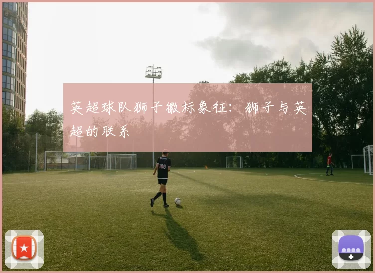 英超球队狮子徽标象征：狮子与英超的联系