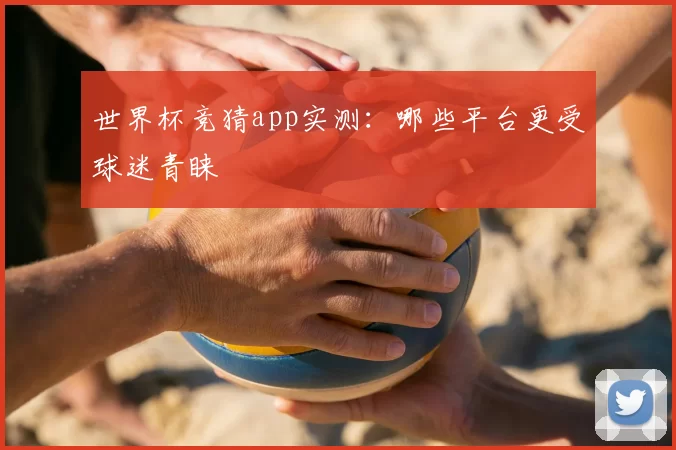 世界杯竞猜app实测：哪些平台更受球迷青睐