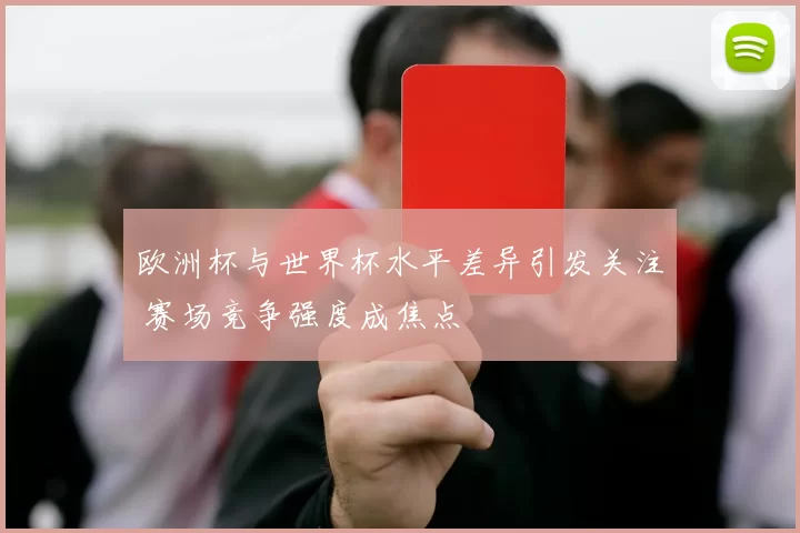 欧洲杯与世界杯水平差异引发关注 赛场竞争强度成焦点