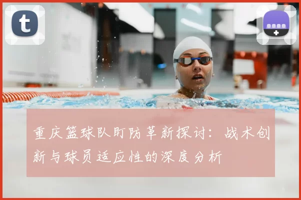 重庆篮球队盯防革新探讨：战术创新与球员适应性的深度分析