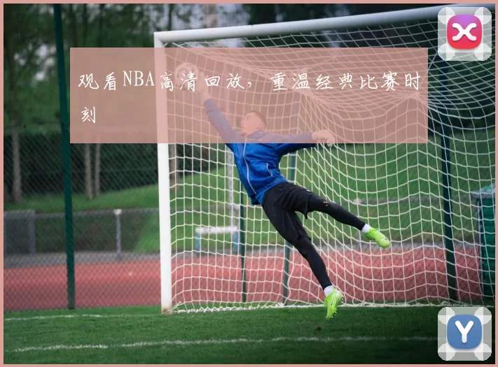 观看NBA高清回放,重温经典比赛时刻