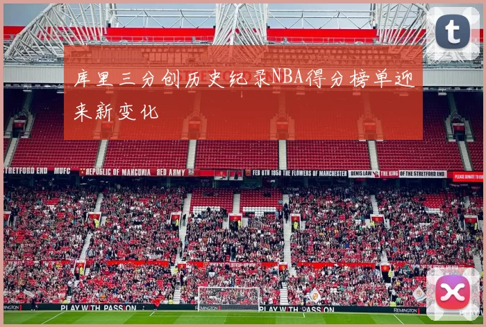 库里三分创历史纪录NBA得分榜单迎来新变化