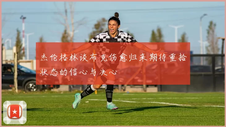 杰伦格林谈布克伤愈归来期待重拾状态的信心与决心