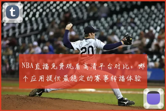 NBA直播免费观看高清平台对比，哪个应用提供最稳定的赛事转播体验