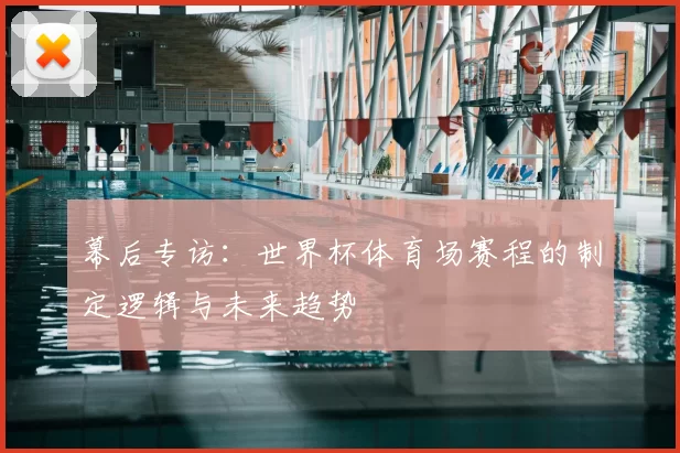 幕后专访：世界杯体育场赛程的制定逻辑与未来趋势