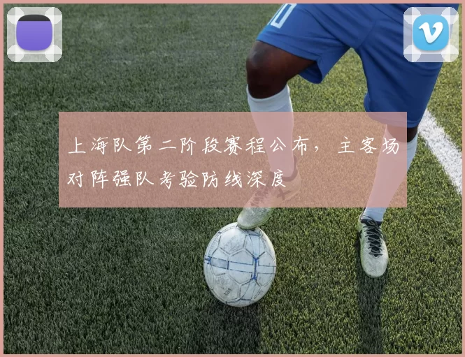 上海队第二阶段赛程公布，主客场对阵强队考验防线深度