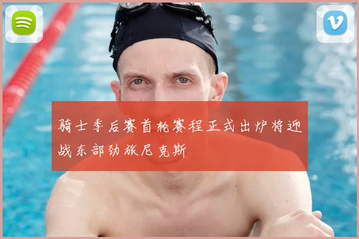 骑士季后赛首轮赛程正式出炉将迎战东部劲旅尼克斯