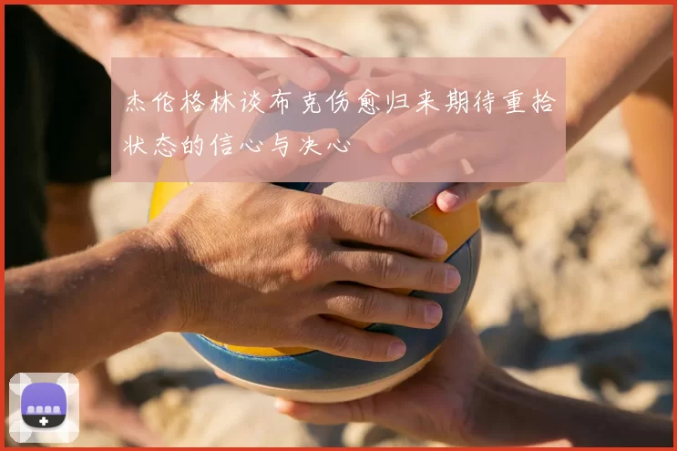 杰伦格林谈布克伤愈归来期待重拾状态的信心与决心