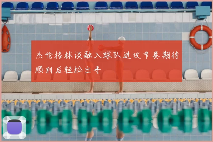 杰伦格林谈融入球队进攻节奏期待顺利后轻松出手