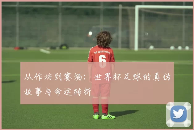 从作坊到赛场:世界杯足球的真伪故事与命运转折