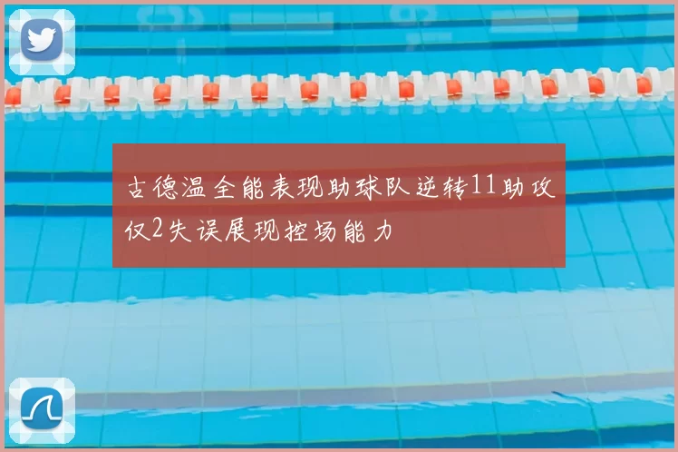 古德温全能表现助球队逆转11助攻仅2失误展现控场能力