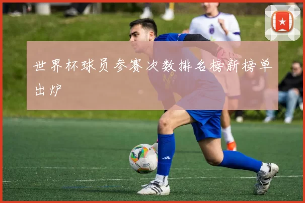 世界杯球员参赛次数排名榜新榜单出炉